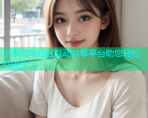 小草海角社区互动共享平台助您轻松交流生活  第1张