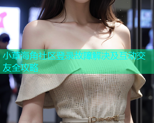 小草海角社区登录故障解决及互动交友全攻略  第1张