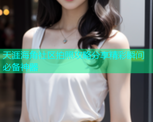 天涯海角社区拍照攻略分享精彩瞬间必备神器  第1张