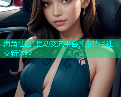 海角社区1互动交流平台开启精彩社交新体验  第1张