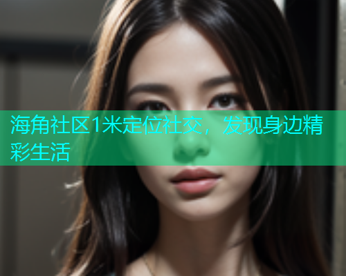 海角社区1米定位社交，发现身边精彩生活  第2张