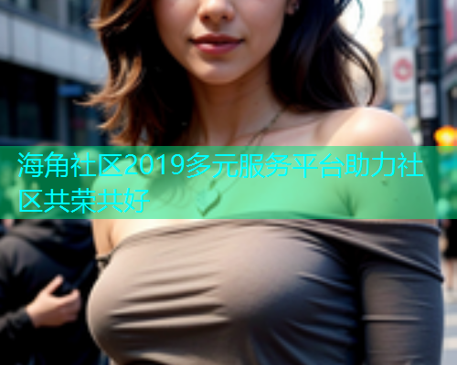 海角社区2019多元服务平台助力社区共荣共好  第1张