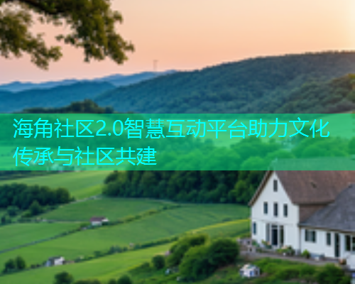 海角社区2.0智慧互动平台助力文化传承与社区共建  第1张