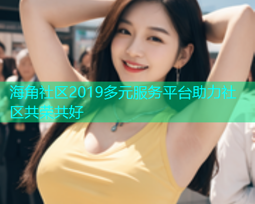 海角社区2019多元服务平台助力社区共荣共好  第2张