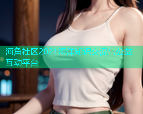 海角社区2021海洋知识交流与公益互动平台  第1张