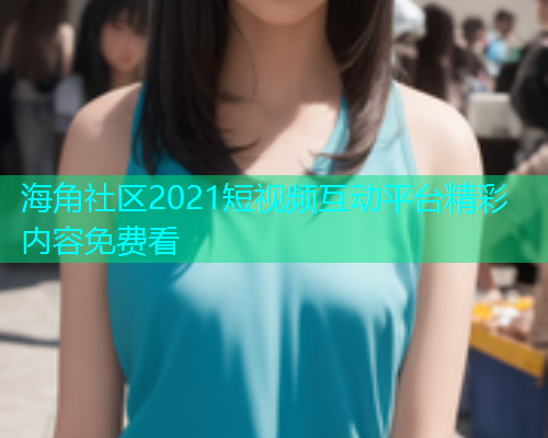 海角社区2021短视频互动平台精彩内容免费看  第2张