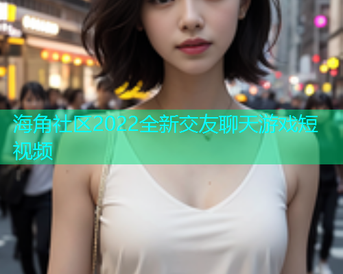 海角社区2022全新交友聊天游戏短视频  第1张