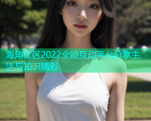 海角社区2022全能互动平台分享生活与知识精彩  第1张