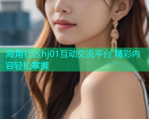 海角社区hj01互动交流平台 精彩内容轻松掌握  第1张