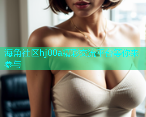海角社区hj00a精彩交流平台等你来参与  第1张