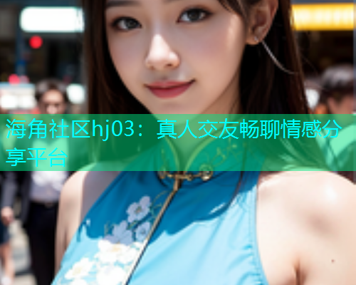 海角社区hj03：真人交友畅聊情感分享平台  第1张