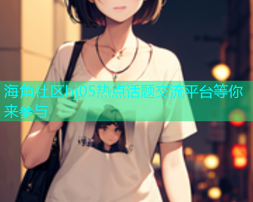 海角社区hj05热点话题交流平台等你来参与  第1张