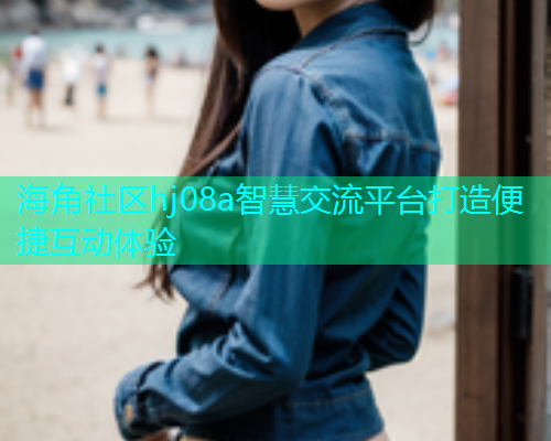 海角社区hj08a智慧交流平台打造便捷互动体验  第1张