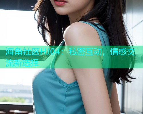 海角社区HJ04：私密互动，情感交流新选择  第1张