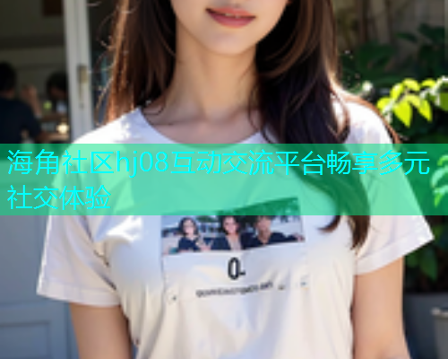 海角社区hj08互动交流平台畅享多元社交体验  第1张