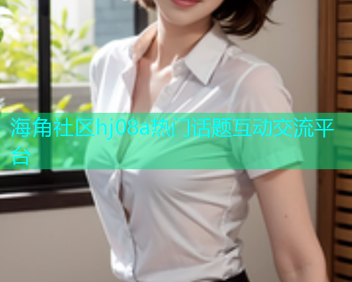 海角社区hj08a热门话题互动交流平台  第1张