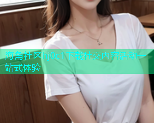 海角社区hj0c1下载社交内容活动一站式体验  第1张