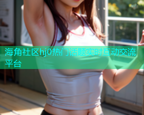 海角社区hj0热门话题实时互动交流平台  第1张