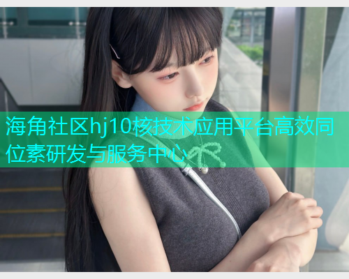 海角社区hj10核技术应用平台高效同位素研发与服务中心  第1张