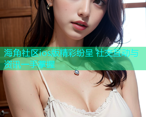 海角社区ios版精彩纷呈 社交互动与资讯一手掌握  第1张