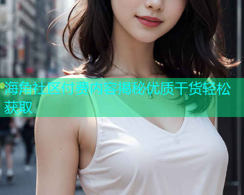 海角社区付费内容揭秘优质干货轻松获取  第1张