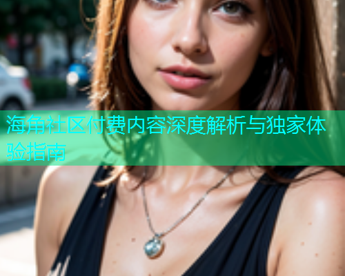 海角社区付费内容深度解析与独家体验指南  第1张