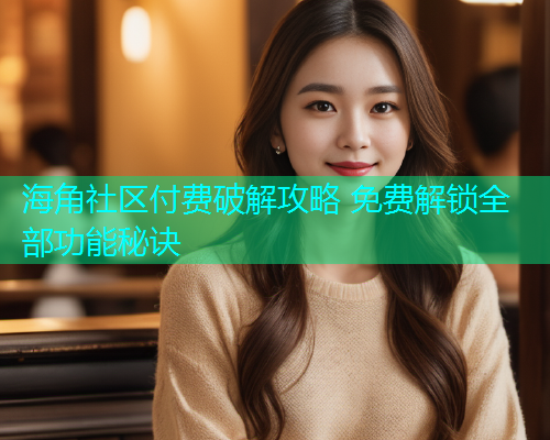 海角社区付费破解攻略 免费解锁全部功能秘诀  第2张