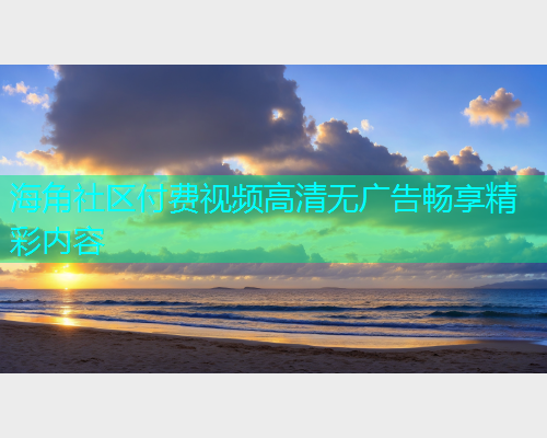 海角社区付费视频高清无广告畅享精彩内容  第1张