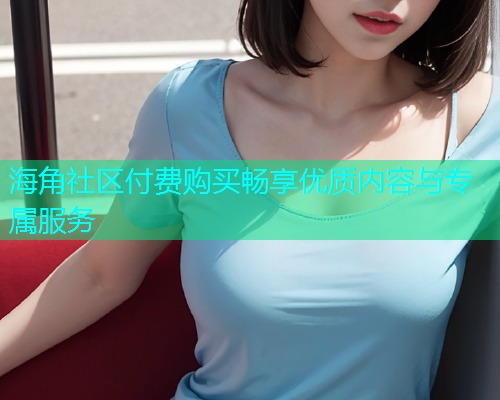 海角社区付费购买畅享优质内容与专属服务  第1张