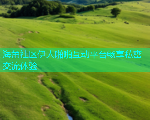 海角社区伊人啪啪互动平台畅享私密交流体验  第1张