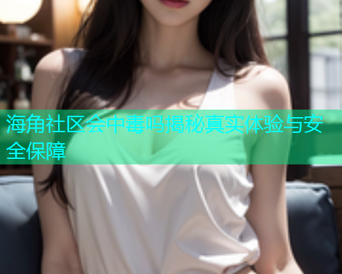 海角社区会中毒吗揭秘真实体验与安全保障  第1张