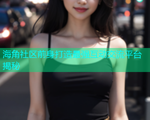 海角社区前身打造最强互动交流平台揭秘  第1张