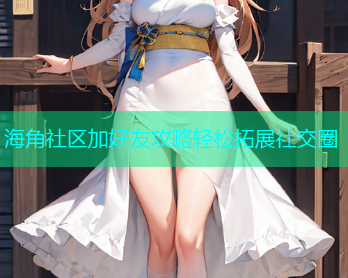 海角社区加好友攻略轻松拓展社交圈  第1张