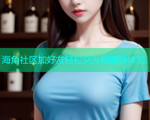 海角社区加好友轻松交友畅聊新体验  第1张