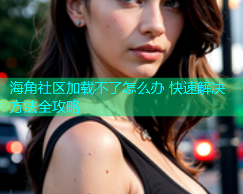 海角社区加载不了怎么办 快速解决方法全攻略  第1张