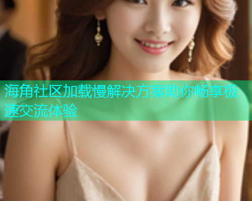 海角社区加载慢解决方案助你畅享极速交流体验  第1张