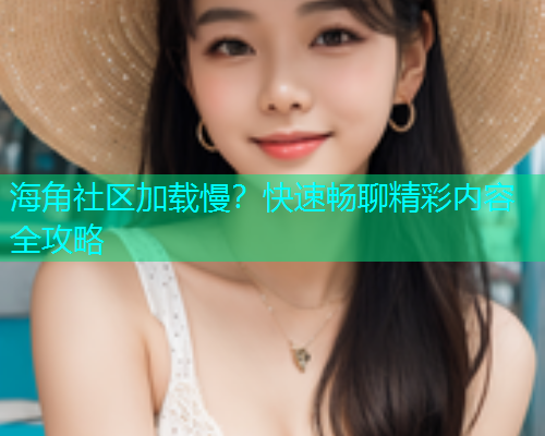 海角社区加载慢？快速畅聊精彩内容全攻略  第1张