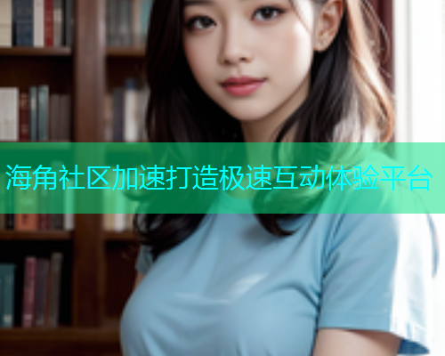 海角社区加速打造极速互动体验平台  第1张