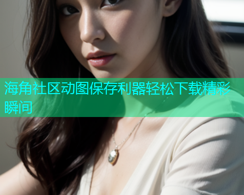 海角社区动图保存利器轻松下载精彩瞬间  第1张