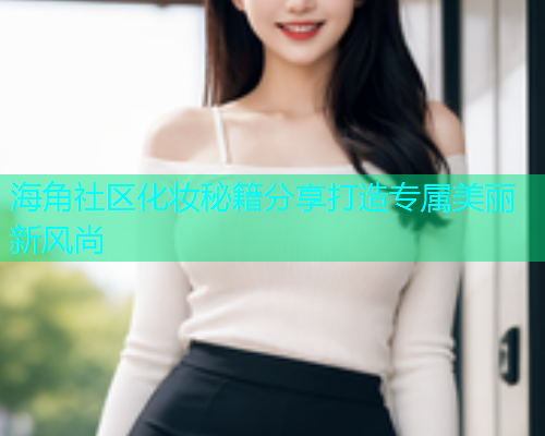 海角社区化妆秘籍分享打造专属美丽新风尚  第1张