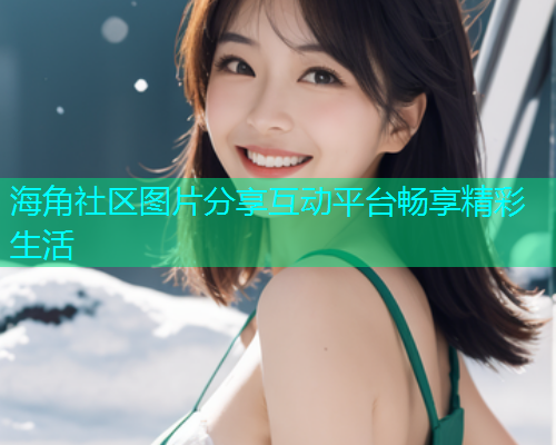 海角社区图片分享互动平台畅享精彩生活  第1张