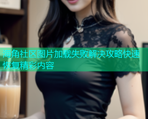 海角社区图片加载失败解决攻略快速恢复精彩内容  第1张