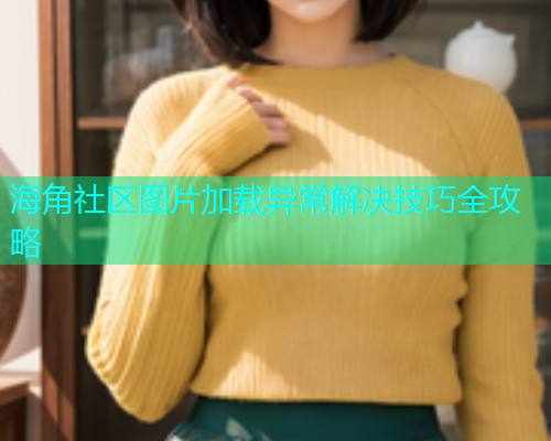 海角社区图片加载异常解决技巧全攻略  第1张