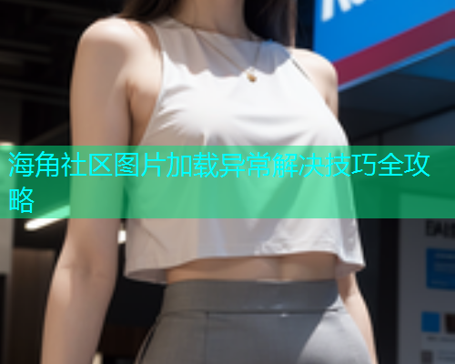 海角社区图片加载异常解决技巧全攻略  第2张