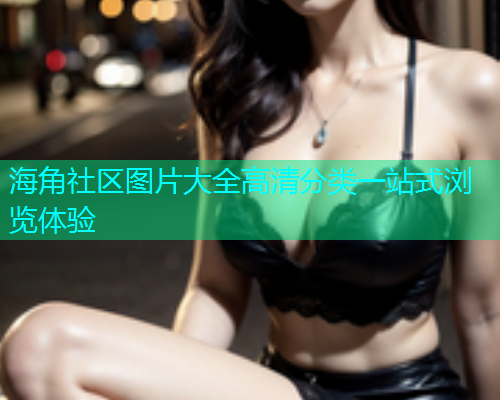 海角社区图片大全高清分类一站式浏览体验  第1张