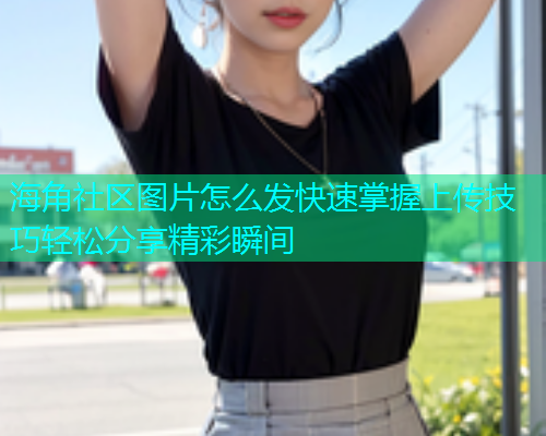 海角社区图片怎么发快速掌握上传技巧轻松分享精彩瞬间  第2张