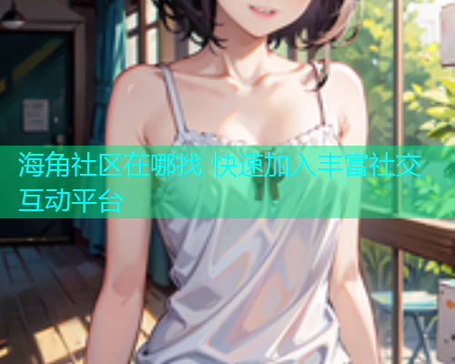 海角社区在哪找 快速加入丰富社交互动平台  第1张