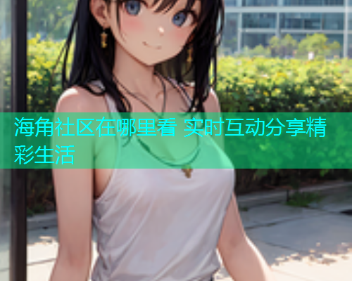 海角社区在哪里看 实时互动分享精彩生活  第1张