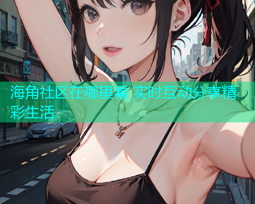 海角社区在哪里看 实时互动分享精彩生活  第2张