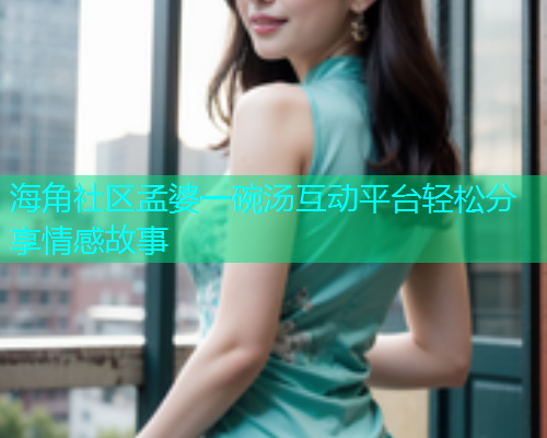 海角社区孟婆一碗汤互动平台轻松分享情感故事  第1张